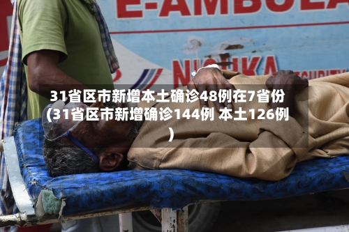 31省区市新增本土确诊48例在7省份(31省区市新增确诊144例 本土126例)-第1张图片