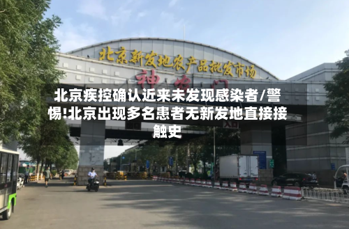 北京疾控确认近来未发现感染者/警惕!北京出现多名患者无新发地直接接触史-第3张图片