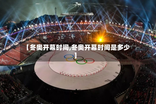 【冬奥开幕时间,冬奥开幕时间是多少】-第2张图片
