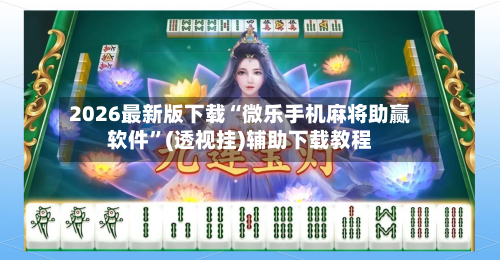 2026最新版下载“微乐手机麻将助赢软件”(透视挂)辅助下载教程-第1张图片