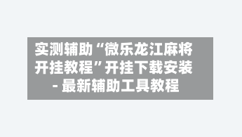 实测辅助“微乐龙江麻将开挂教程”开挂下载安装 - 最新辅助工具教程-第3张图片