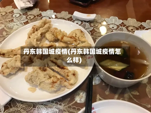 丹东韩国城疫情(丹东韩国城疫情怎么样)-第2张图片