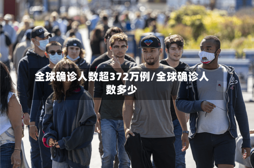 全球确诊人数超372万例/全球确诊人数多少-第2张图片