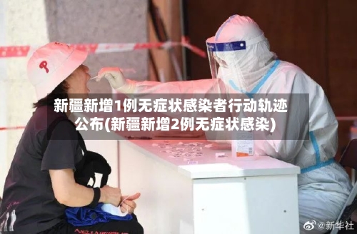 新疆新增1例无症状感染者行动轨迹公布(新疆新增2例无症状感染)-第3张图片