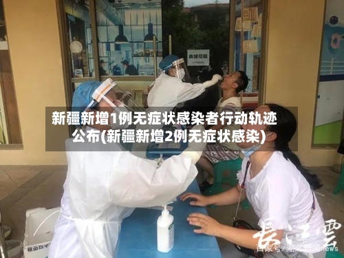 新疆新增1例无症状感染者行动轨迹公布(新疆新增2例无症状感染)-第2张图片
