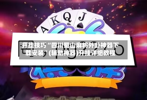 开挂技巧“四川蜀山麻将外卦神器下载安装”(辅助神器)开挂详细教程-第1张图片