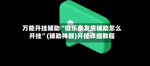万能开挂辅助“微乐亲友房辅助怎么开挂”(辅助神器)开挂详细教程-第3张图片