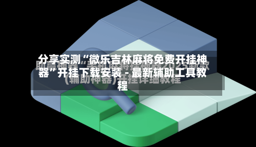 分享实测“微乐吉林麻将免费开挂神器”开挂下载安装 - 最新辅助工具教程-第1张图片