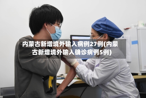 内蒙古新增境外输入病例27例(内蒙古新增境外输入确诊病例5例)-第2张图片