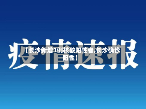 【长沙新增1例核酸阳性者,长沙确诊阳性】-第1张图片