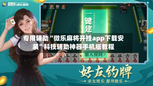 专用辅助“微乐麻将开挂app下载安装”科技辅助神器手机版教程-第3张图片