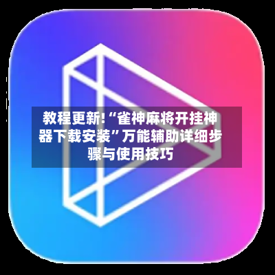 教程更新!“雀神麻将开挂神器下载安装”万能辅助详细步骤与使用技巧-第1张图片