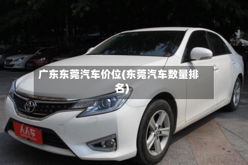 广东东莞汽车价位(东莞汽车数量排名)-第2张图片