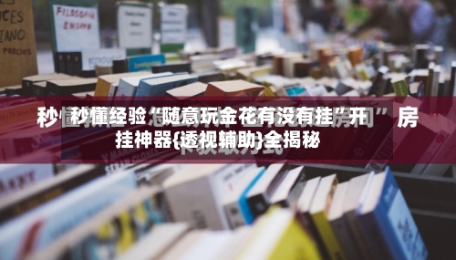 秒懂经验“随意玩金花有没有挂	”开挂神器{透视辅助}全揭秘-第3张图片