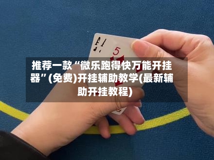 推荐一款“微乐跑得快万能开挂器”(免费)开挂辅助教学(最新辅助开挂教程)-第3张图片