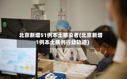 北京新增51例本土感染者(北京新增1例本土病例行动轨迹)-第2张图片