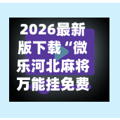 2026最新版下载“微乐河北麻将万能挂免费下载”开挂神器{透视辅助}全揭秘-第2张图片