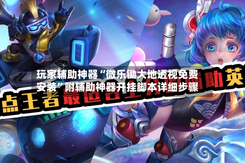 玩家辅助神器“微乐锄大地透视免费安装	”附辅助神器开挂脚本详细步骤-第1张图片