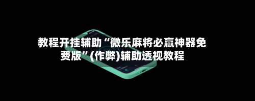 教程开挂辅助“微乐麻将必赢神器免费版”(作弊)辅助透视教程-第2张图片