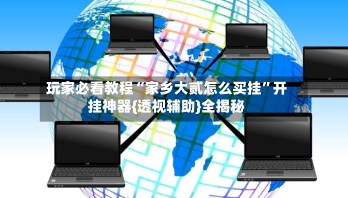 玩家必看教程“家乡大贰怎么买挂	”开挂神器{透视辅助}全揭秘-第2张图片