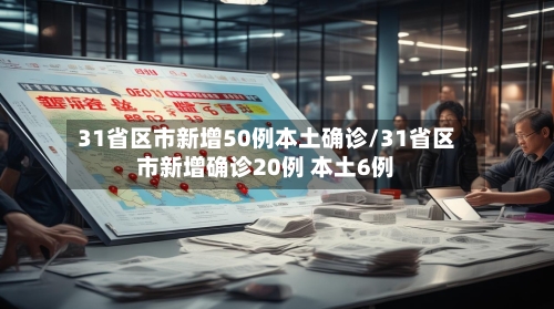 31省区市新增50例本土确诊/31省区市新增确诊20例 本土6例-第2张图片