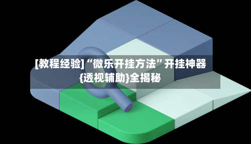 [教程经验]“微乐开挂方法”开挂神器{透视辅助}全揭秘-第3张图片