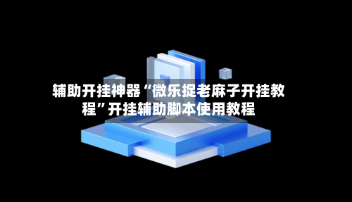 辅助开挂神器“微乐捉老麻子开挂教程	”开挂辅助脚本使用教程-第2张图片