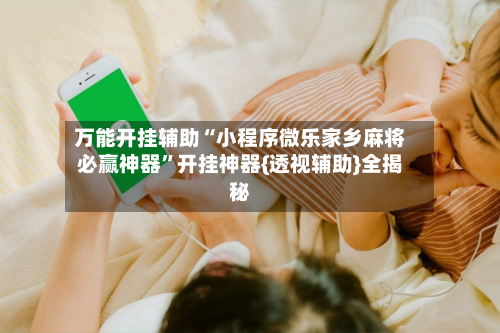 万能开挂辅助“小程序微乐家乡麻将必赢神器”开挂神器{透视辅助}全揭秘-第2张图片