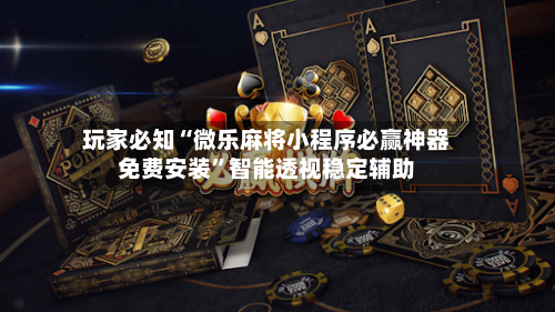 玩家必知“微乐麻将小程序必赢神器免费安装”智能透视稳定辅助-第3张图片