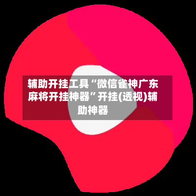 辅助开挂工具“微信雀神广东麻将开挂神器”开挂(透视)辅助神器-第2张图片
