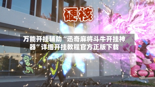 万能开挂辅助“迅奇麻将斗牛开挂神器”详细开挂教程官方正版下载-第3张图片