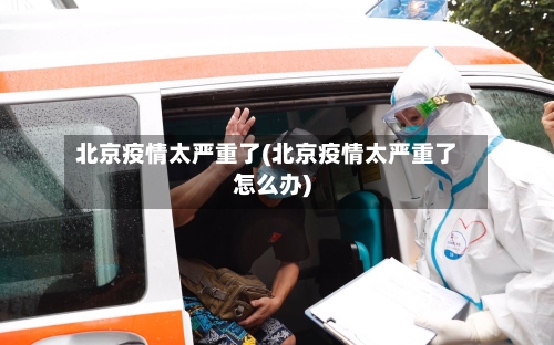 北京疫情太严重了(北京疫情太严重了怎么办)-第1张图片