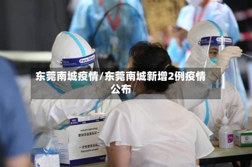 东莞南城疫情/东莞南城新增2例疫情公布-第1张图片