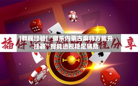 [教程经验]“微乐内蒙古麻将万能开挂器	”智能透视稳定辅助-第1张图片