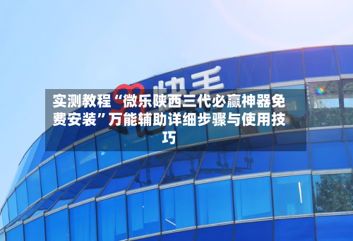 实测教程“微乐陕西三代必赢神器免费安装”万能辅助详细步骤与使用技巧-第3张图片