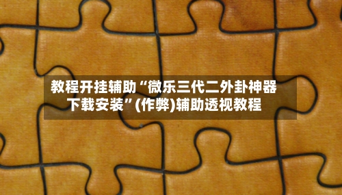 教程开挂辅助“微乐三代二外卦神器下载安装”(作弊)辅助透视教程-第1张图片