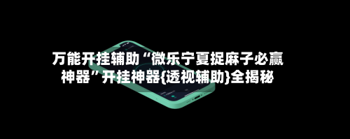 万能开挂辅助“微乐宁夏捉麻子必赢神器	”开挂神器{透视辅助}全揭秘-第1张图片