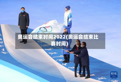 奥运会结束时间2022(奥运会结束比赛时间)-第1张图片