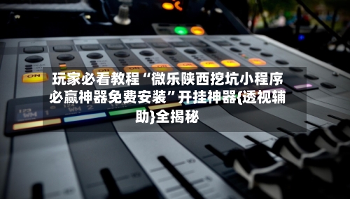 玩家必看教程“微乐陕西挖坑小程序必赢神器免费安装”开挂神器{透视辅助}全揭秘-第3张图片