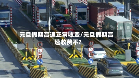 元旦假期高速正常收费/元旦假期高速收费不?