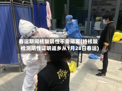 春运期间核酸阴性不需隔离(持核酸检测阴性证明返乡从1月28日春运)-第2张图片