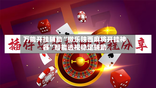 万能开挂辅助“微乐陕西麻将开挂神器”智能透视稳定辅助-第3张图片