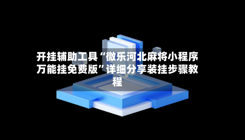 开挂辅助工具“微乐河北麻将小程序万能挂免费版”详细分享装挂步骤教程-第3张图片
