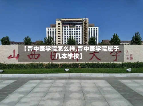 【晋中医学院怎么样,晋中医学院属于几本学校】-第2张图片