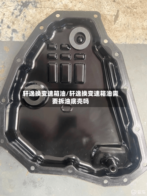 轩逸换变速箱油/轩逸换变速箱油需要拆油底壳吗-第1张图片