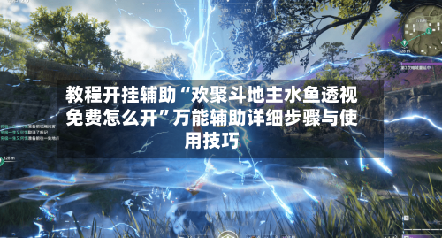 教程开挂辅助“欢聚斗地主水鱼透视免费怎么开”万能辅助详细步骤与使用技巧-第1张图片