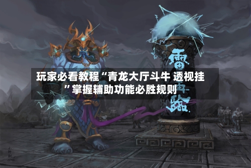 玩家必看教程“青龙大厅斗牛 透视挂”掌握辅助功能必胜规则-第1张图片