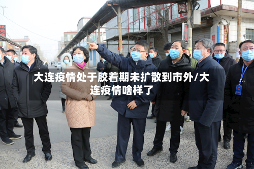 大连疫情处于胶着期未扩散到市外/大连疫情啥样了-第2张图片