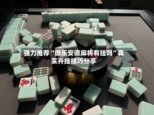 强力推荐“微乐安徽麻将有挂吗	”真实开挂技巧分享-第2张图片