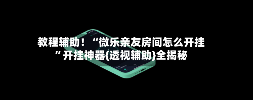 教程辅助！“微乐亲友房间怎么开挂”开挂神器{透视辅助}全揭秘-第1张图片